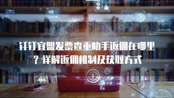 钉钉宜盟发票查重助手返佣在哪里?详解返佣机制及获取方式