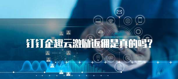 钉钉企趣云激励返佣是真的吗?