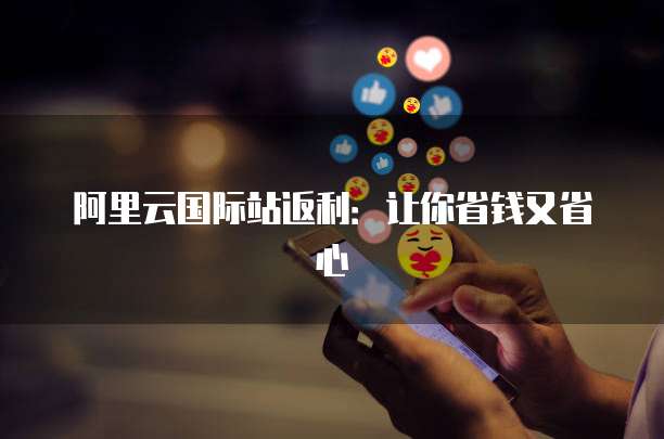 阿里云国际站返利:让你省钱又省心