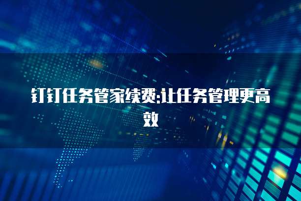 钉钉任务管家续费:让任务管理更高效