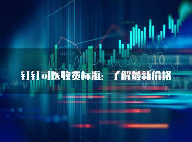 钉钉司医收费标准:了解最新价格