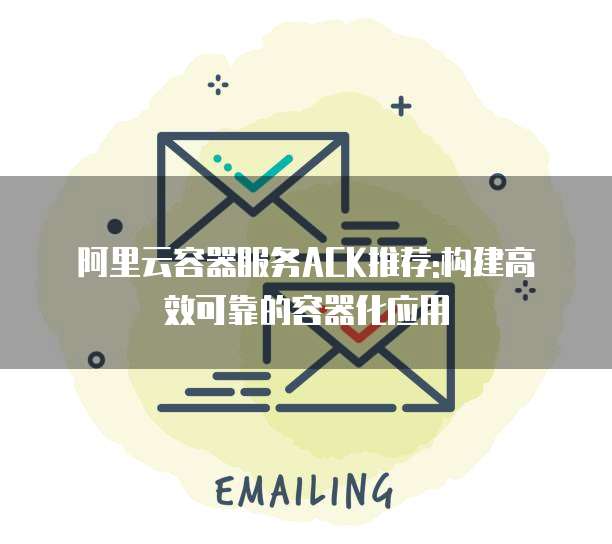 阿里云容器服务ACK推荐:构建高效可靠的容器化应用