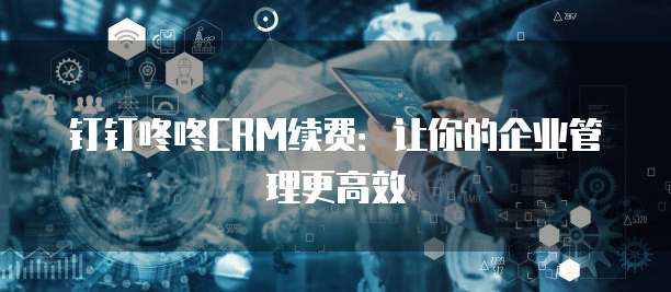 钉钉咚咚CRM续费:让你的企业管理更高效