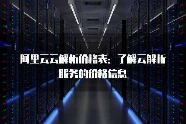 阿里云云解析价格表:了解云解析服务的价格信息
