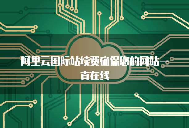阿里云国际站续费确保您的网站一直在线
