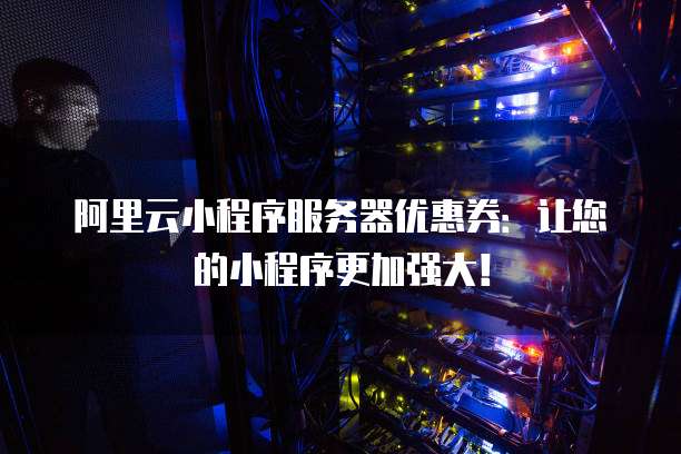 阿里云小程序服务器优惠券:让您的小程序更加强大!
