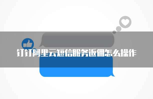 钉钉阿里云短信服务返佣怎么操作