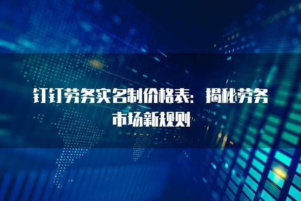 钉钉劳务实名制价格表：揭秘劳务市场新规则