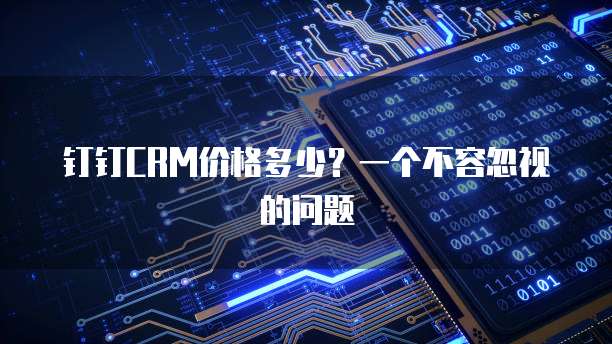 钉钉CRM价格多少?一个不容忽视的问题