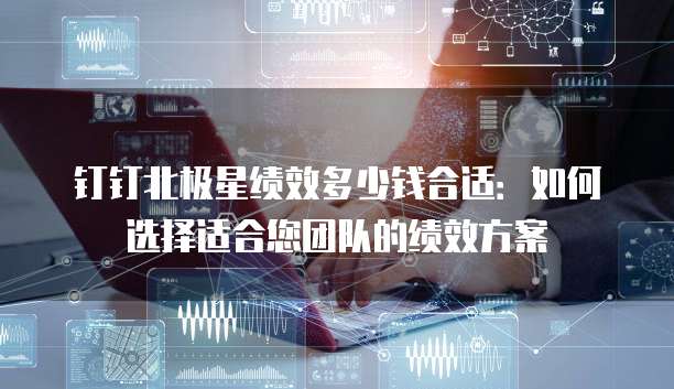 钉钉北极星绩效多少钱合适：如何选择适合您团队的绩效方案