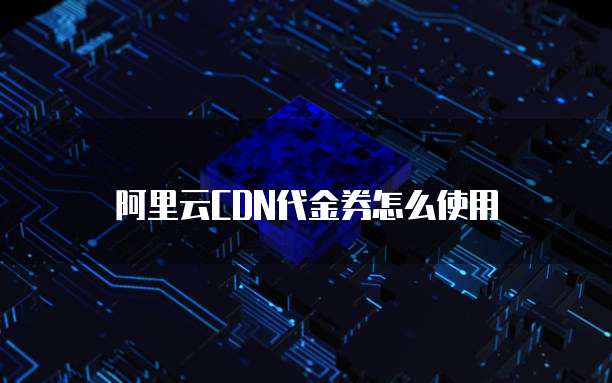 阿里云CDN代金券怎么使用