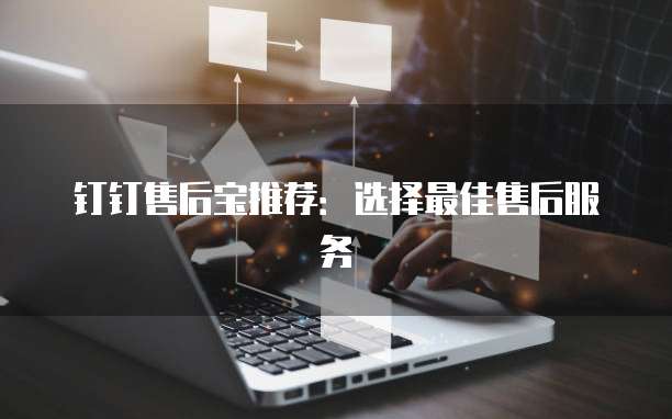 钉钉售后宝推荐:选择最佳售后服务