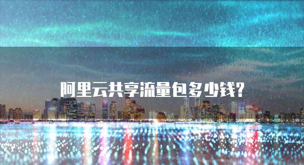 阿里云共享流量包多少钱？