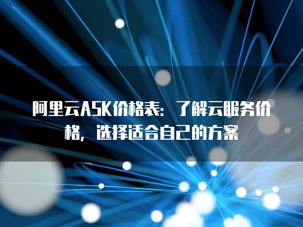 阿里云ASK价格表:了解云服务价格,选择适合自己的方案