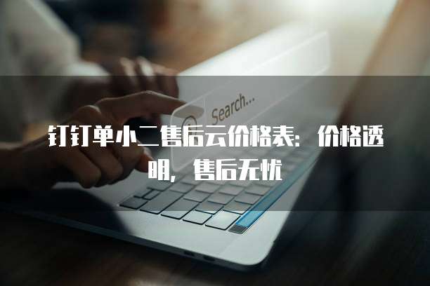 钉钉单小二售后云价格表：价格透明，售后无忧