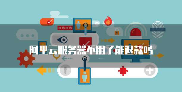 阿里云服务器不用了能退款吗