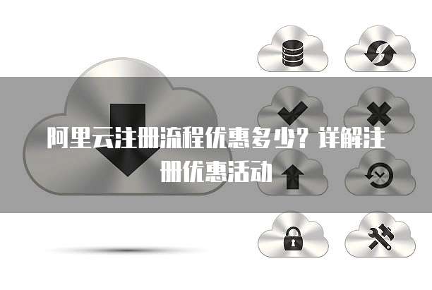 阿里云注册流程优惠多少？详解注册优惠活动