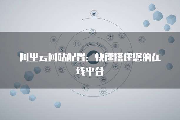 阿里云网站配置:快速搭建您的在线平台