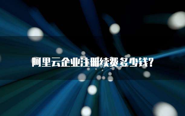 阿里云企业注册续费多少钱?