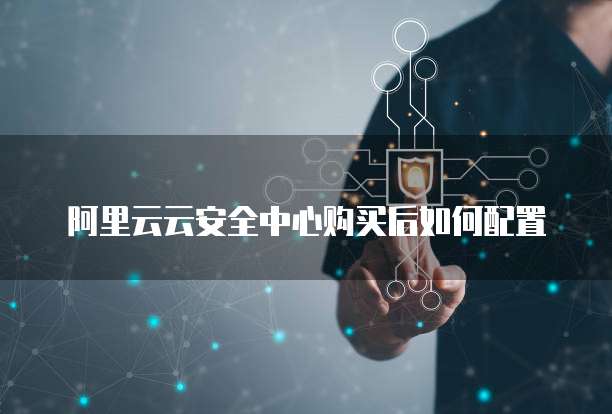 阿里云云安全中心购买后如何配置