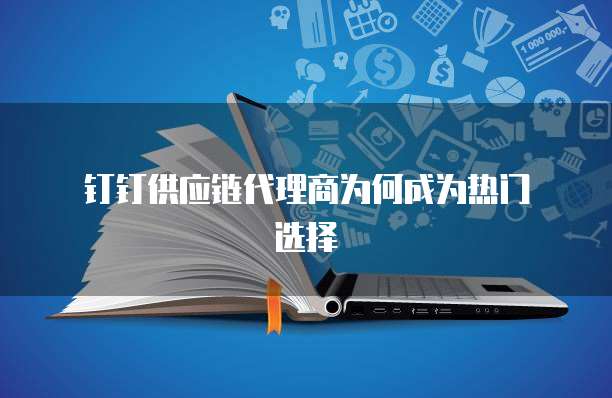  钉钉供应链代理商为何成为热门选择