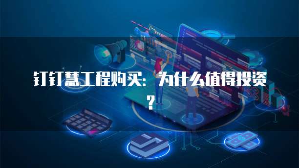 钉钉慧工程购买:为什么值得投资?