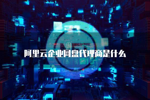 阿里云企业网盘代理商是什么