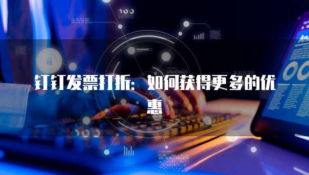 钉钉发票打折:如何获得更多的优惠