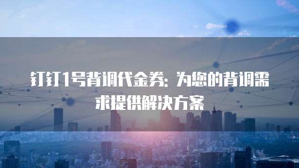 钉钉1号背调代金券: 为您的背调需求提供解决方案