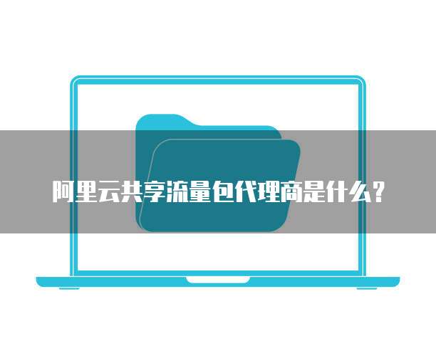 阿里云共享流量包代理商是什么？