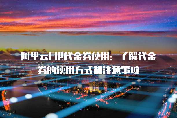 阿里云EIP代金券使用:了解代金券的使用方式和注意事项