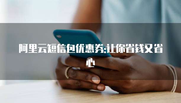 阿里云短信包优惠券:让你省钱又省心