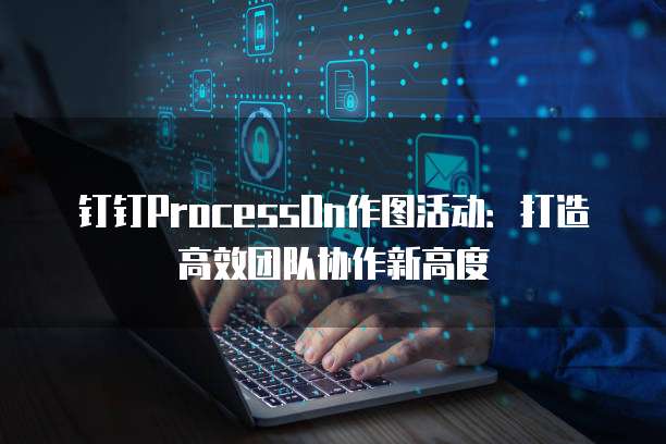 钉钉ProcessOn作图活动:打造高效团队协作新高度