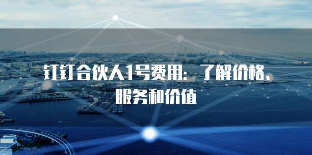 钉钉合伙人1号费用:了解价格、服务和价值