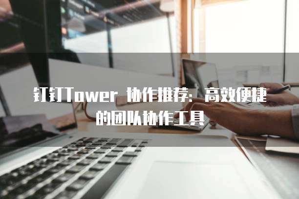 钉钉Tower 协作推荐：高效便捷的团队协作工具
