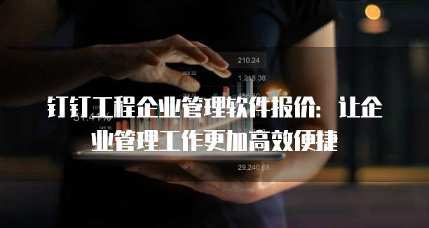 钉钉工程企业管理软件报价:让企业管理工作更加高效便捷