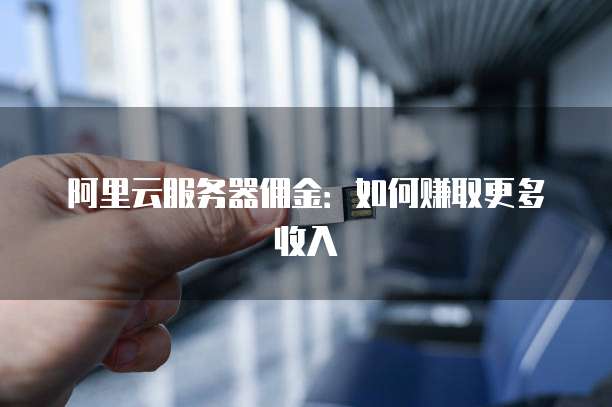 阿里云服务器佣金:如何赚取更多收入
