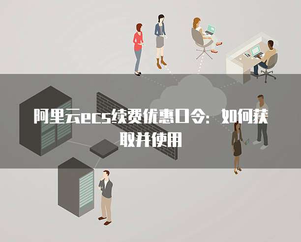 阿里云ecs续费优惠口令：如何获取并使用