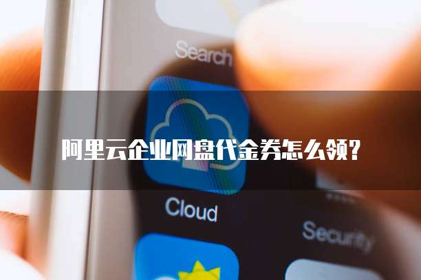 阿里云企业网盘代金券怎么领?