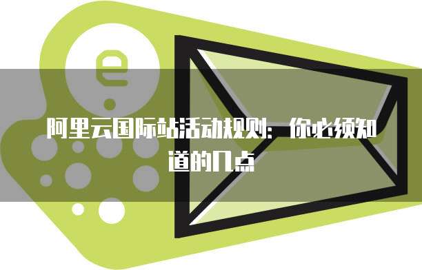 阿里云国际站活动规则：你必须知道的几点