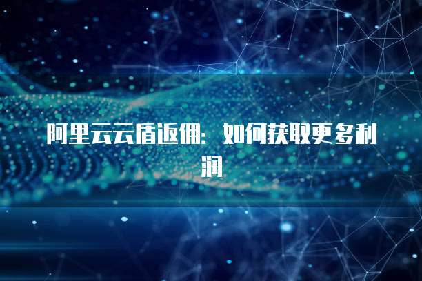 阿里云云盾返佣:如何获取更多利润