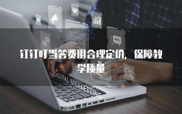 钉钉叮当答费用合理定价,保障教学质量