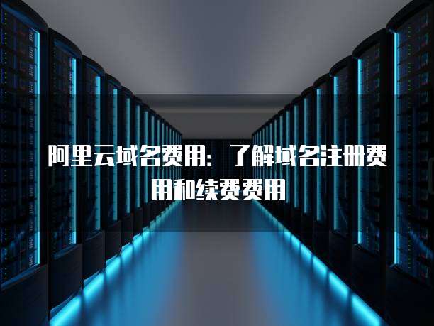 阿里云域名费用:了解域名注册费用和续费费用