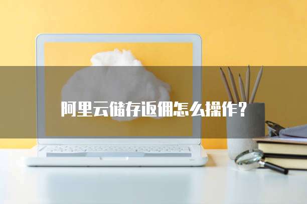 阿里云储存返佣怎么操作?