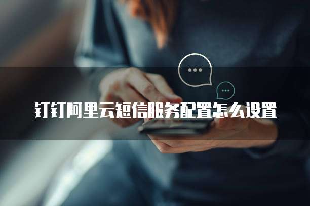 钉钉阿里云短信服务配置怎么设置