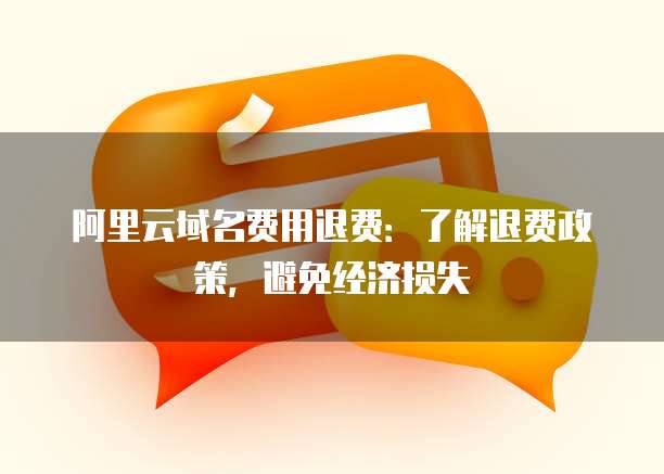 阿里云域名费用退费:了解退费政策,避免经济损失