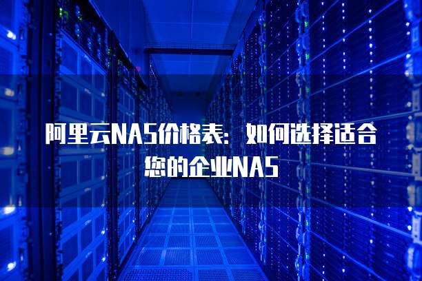 阿里云NAS价格表:如何选择适合您的企业NAS