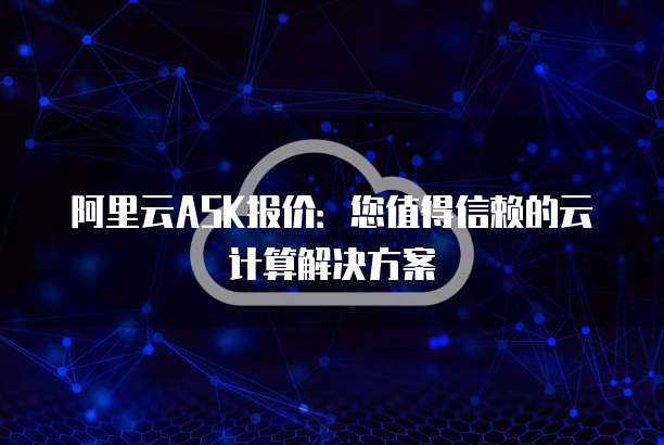 阿里云ASK报价:您值得信赖的云计算解决方案