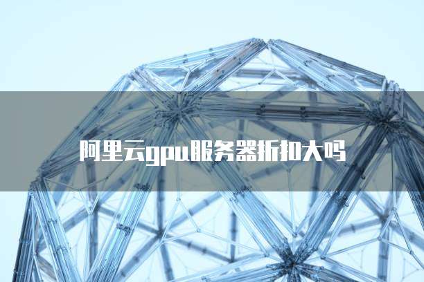 阿里云gpu服务器折扣大吗