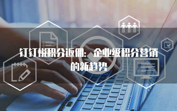 钉钉悦积分返佣：企业级积分营销的新趋势